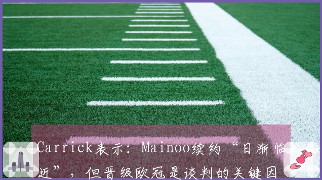 Carrick表示：Mainoo续约“日渐临近”，但晋级欧冠是谈判的关键因素