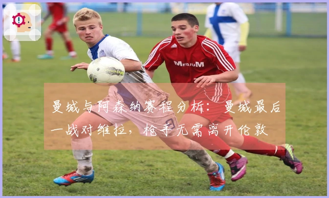 曼城与阿森纳赛程分析：曼城最后一战对维拉，枪手无需离开伦敦