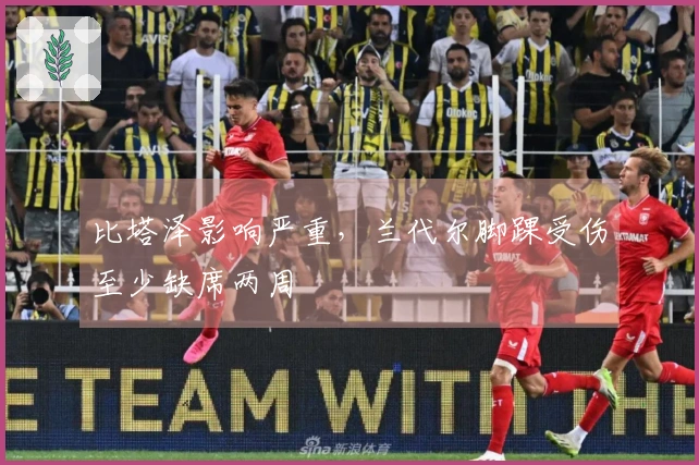 比塔泽影响严重，兰代尔脚踝受伤至少缺席两周
