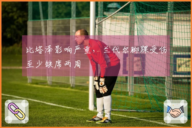 比塔泽影响严重，兰代尔脚踝受伤至少缺席两周