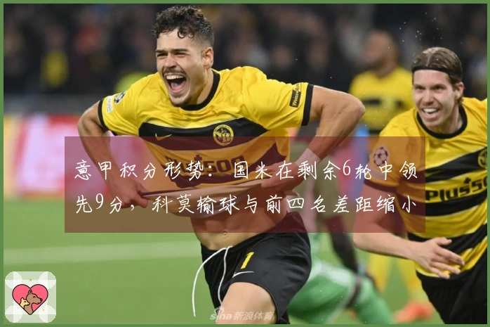 意甲积分形势：国米在剩余6轮中领先9分，科莫输球与前四名差距缩小至2分