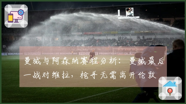 曼城与阿森纳赛程分析:曼城最后一战对维拉,枪手无需离开伦敦