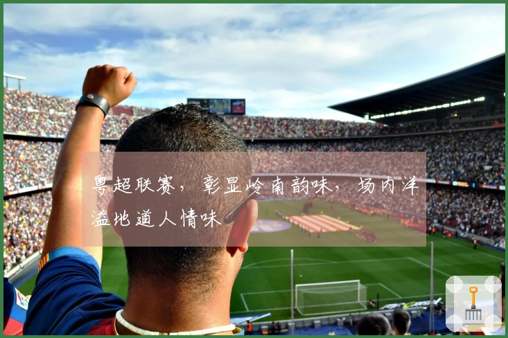 粤超联赛，彰显岭南韵味，场内洋溢地道人情味