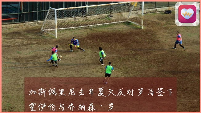 加斯佩里尼去年夏天反对罗马签下霍伊伦与乔纳森·罗