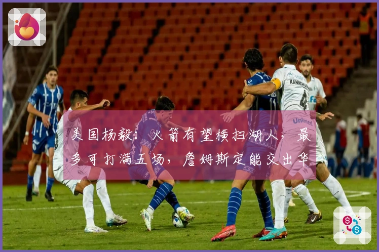 美国杨毅：火箭有望横扫湖人，最多可打满五场，詹姆斯定能交出华丽数据