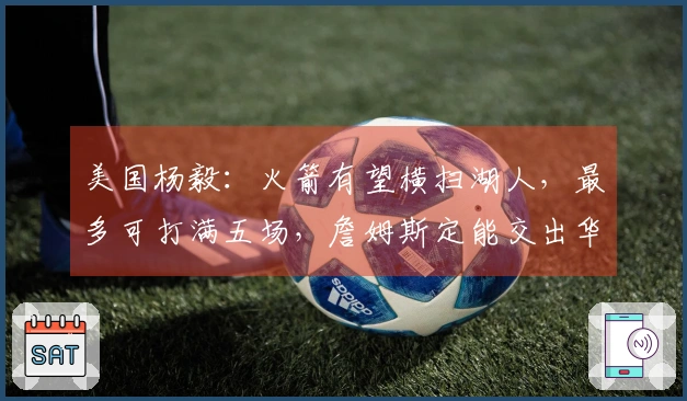 美国杨毅：火箭有望横扫湖人，最多可打满五场，詹姆斯定能交出华丽数据