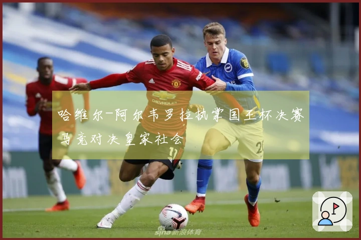 哈维尔-阿尔韦罗拉执掌国王杯决赛马竞对决皇家社会