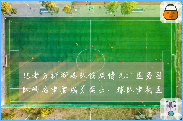 记者分析海港队伤病情况：医务团队两名重要成员离去，球队重构医疗体系
