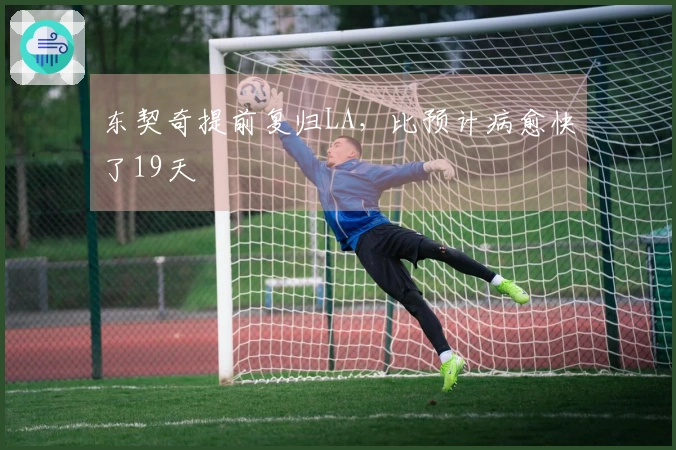 东契奇提前复归LA，比预计病愈快了19天