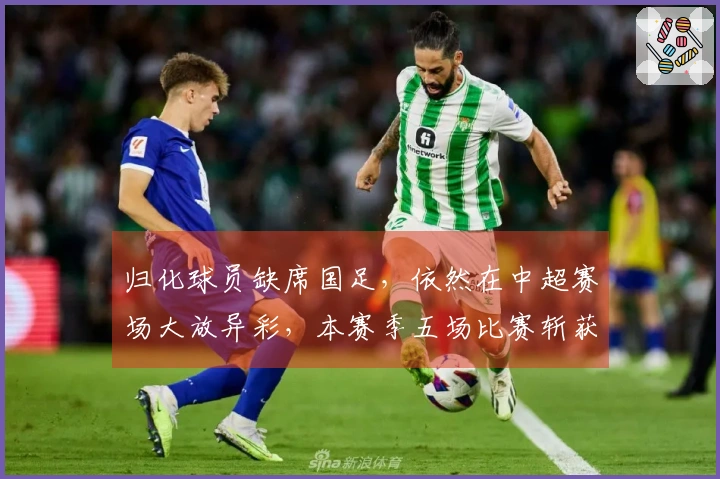归化球员缺席国足,依然在中超赛场大放异彩,本赛季五场比赛斩获五球