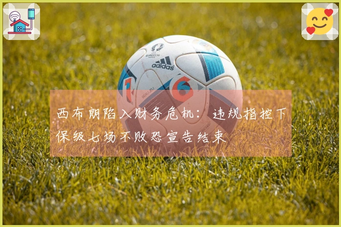 西布朗陷入财务危机：违规指控下保级七场不败恐宣告结束