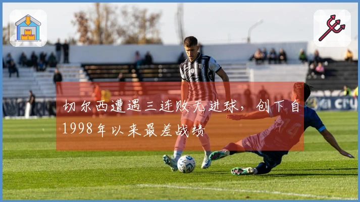 切尔西遭遇三连败无进球，创下自1998年以来最差战绩