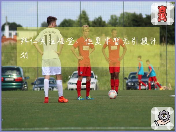 拜仁关注福登，但夏季暂无引援计划