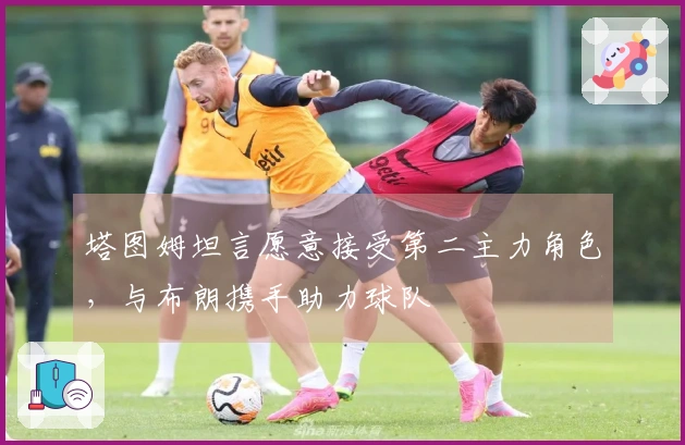 塔图姆坦言愿意接受第二主力角色，与布朗携手助力球队