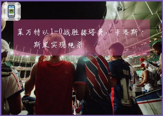 莱万特以1-0战胜赫塔费，卡洛斯·埃斯皮实现绝杀