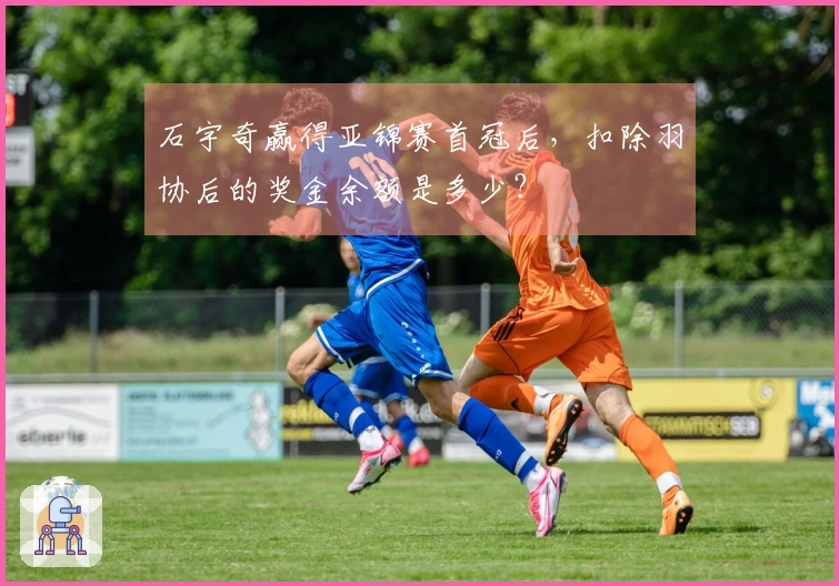 石宇奇赢得亚锦赛首冠后，扣除羽协后的奖金余额是多少？