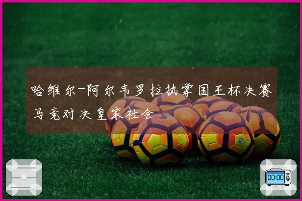 哈维尔-阿尔韦罗拉执掌国王杯决赛马竞对决皇家社会