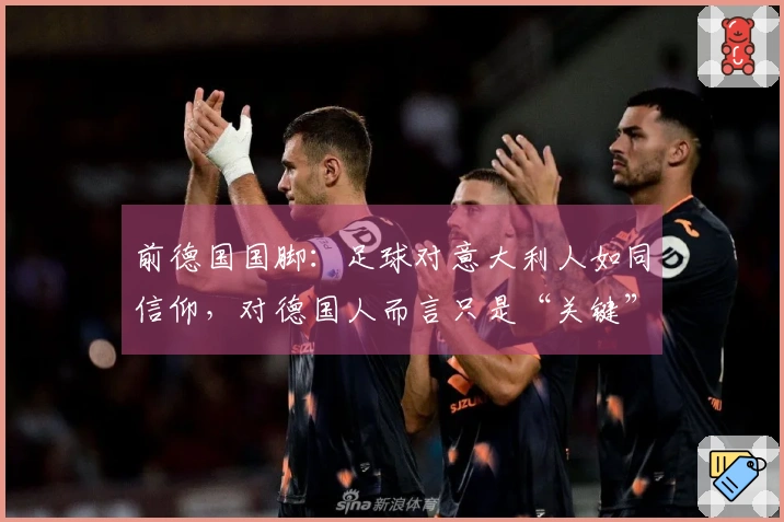 前德国国脚：足球对意大利人如同信仰，对德国人而言只是“关键”