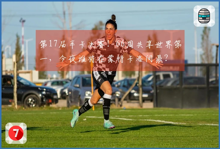 第17届辛卡决赛！66周共享世界第一，今夜谁将在蒙特卡洛问鼎？