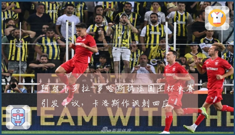 阿尔韦罗拉-罗哈斯执法国王杯决赛引发争议，卡洛斯作讽刺回应