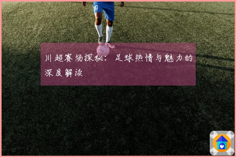 川超赛场探秘：足球热情与魅力的深度解读