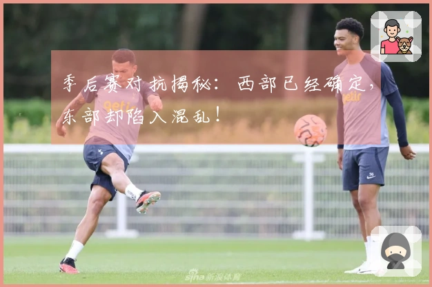 季后赛对抗揭秘：西部已经确定，东部却陷入混乱！