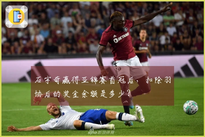 石宇奇赢得亚锦赛首冠后，扣除羽协后的奖金余额是多少？