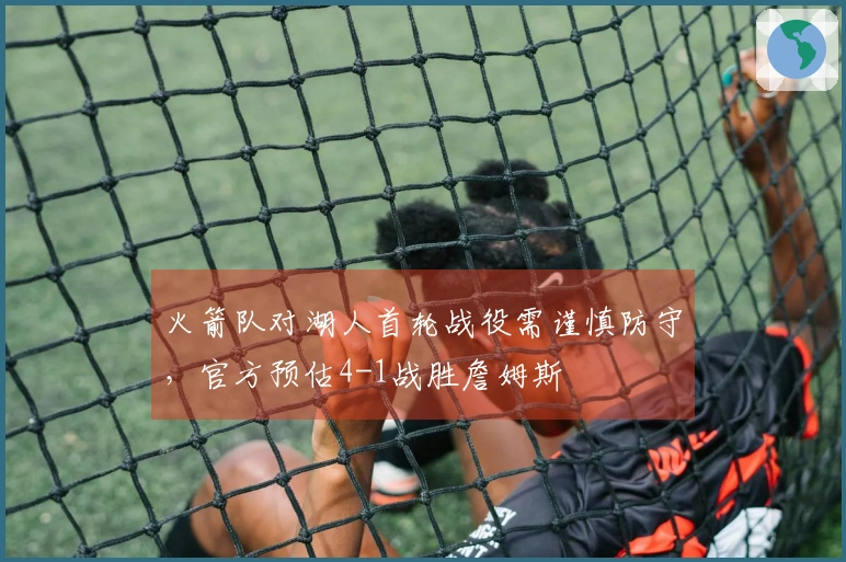 火箭队对湖人首轮战役需谨慎防守，官方预估4-1战胜詹姆斯