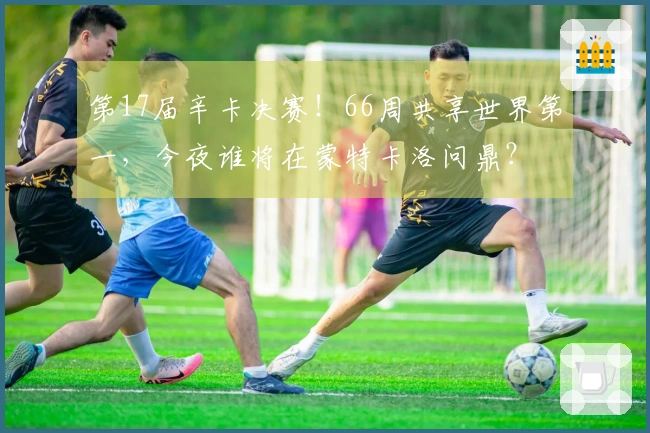 第17届辛卡决赛！66周共享世界第一，今夜谁将在蒙特卡洛问鼎？