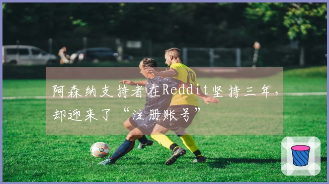 阿森纳支持者在Reddit坚持三年，却迎来了“注册账号”