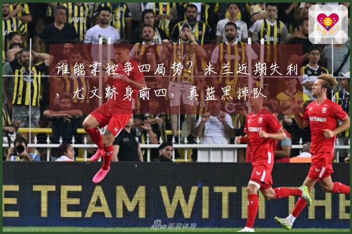 谁能掌控争四局势？米兰近期失利，尤文跻身前四，真蓝黑掉队